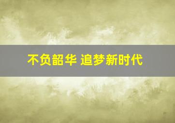 不负韶华 追梦新时代